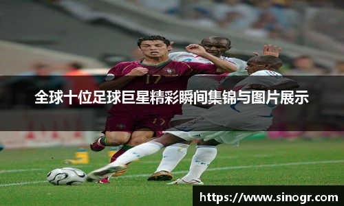 全球十位足球巨星精彩瞬间集锦与图片展示