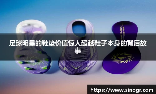足球明星的鞋垫价值惊人超越鞋子本身的背后故事