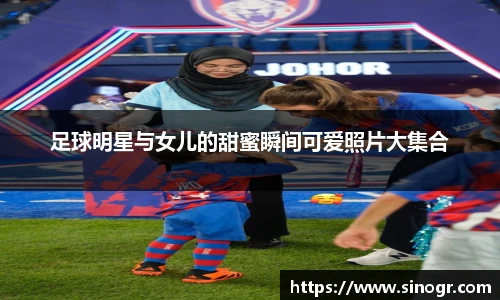 足球明星与女儿的甜蜜瞬间可爱照片大集合